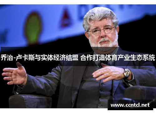 乔治-卢卡斯与实体经济结盟 合作打造体育产业生态系统