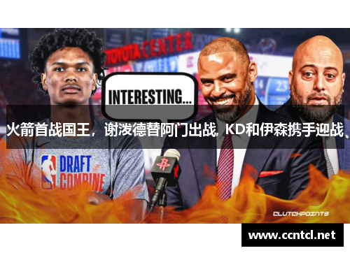 火箭首战国王，谢泼德替阿门出战, KD和伊森携手迎战